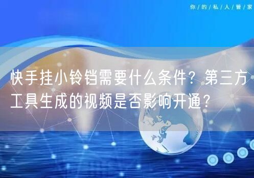 快手挂小铃铛需要什么条件？第三方工具生成的视频是否影响开通？
