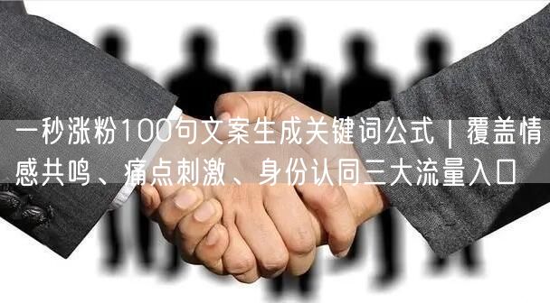 一秒涨粉100句文案生成关键词公式｜覆盖情感共鸣、痛点刺激、身份认同三大流量入口