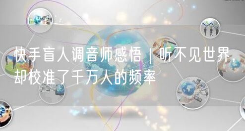 快手盲人调音师感悟｜听不见世界，却校准了千万人的频率