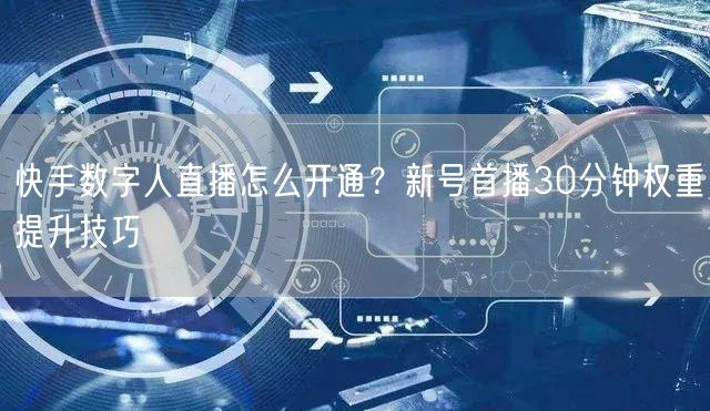 快手数字人直播怎么开通？新号首播30分钟权重提升技巧