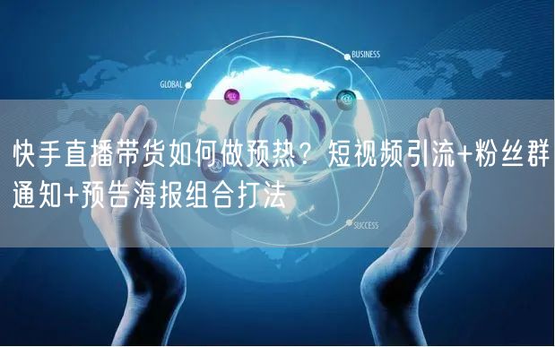 快手直播带货如何做预热？短视频引流+粉丝群通知+预告海报组合打法