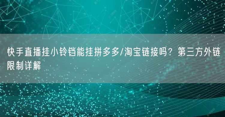 快手直播挂小铃铛能挂拼多多/淘宝链接吗？第三方外链限制详解
