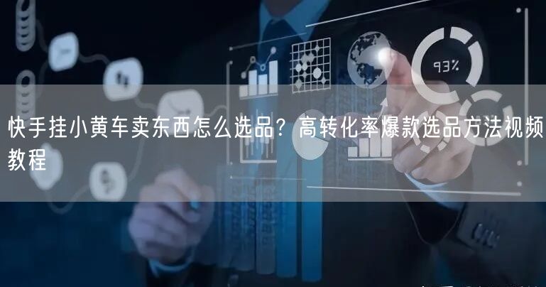 快手挂小黄车卖东西怎么选品？高转化率爆款选品方法视频教程