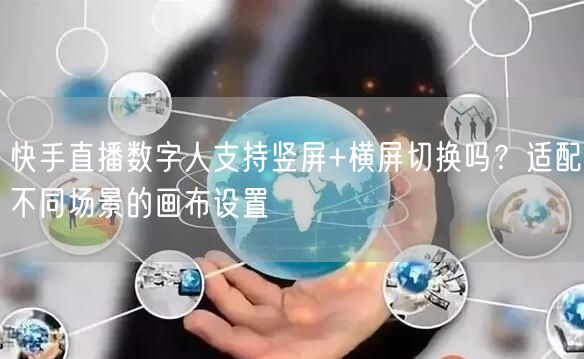 快手直播数字人支持竖屏+横屏切换吗？适配不同场景的画布设置