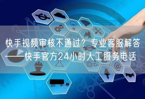 快手视频审核不通过？专业客服解答——快手官方24小时人工服务电话