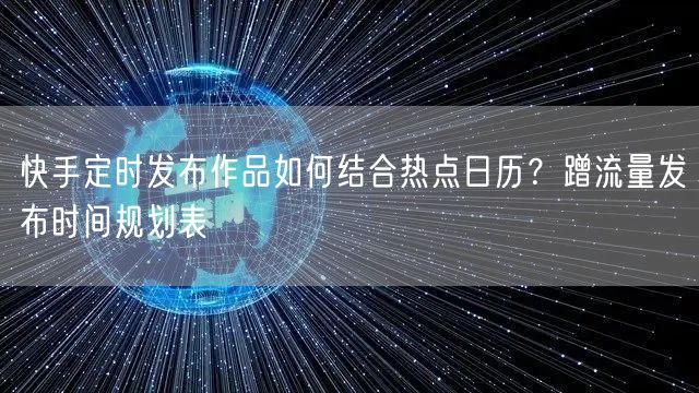 快手定时发布作品如何结合热点日历？蹭流量发布时间规划表