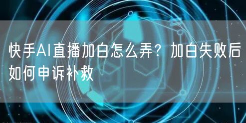 快手AI直播加白怎么弄？加白失败后如何申诉补救
