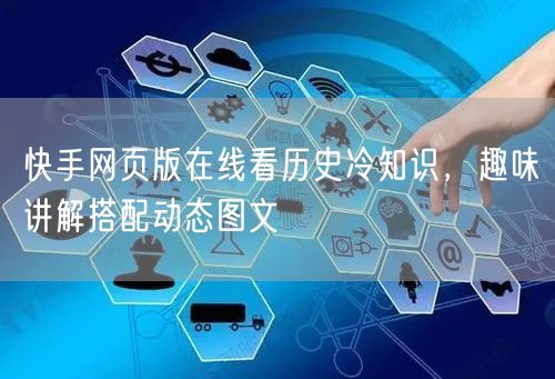 快手网页版在线看历史冷知识，趣味讲解搭配动态图文