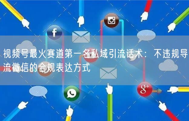 视频号最火赛道第一名私域引流话术：不违规导流微信的合规表达方式