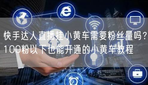 快手达人直播挂小黄车需要粉丝量吗？100粉以下也能开通的小黄车教程