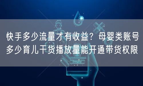 快手多少流量才有收益？母婴类账号多少育儿干货播放量能开通带货权限
