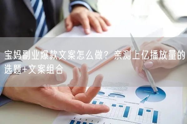 宝妈副业爆款文案怎么做？亲测上亿播放量的选题+文案组合