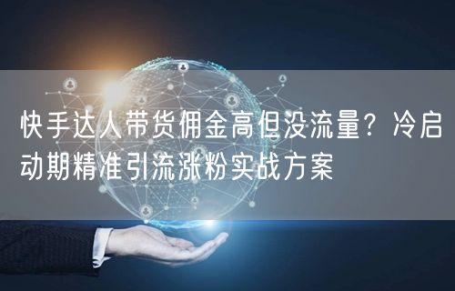 快手达人带货佣金高但没流量？冷启动期精准引流涨粉实战方案
