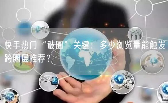 快手热门“破圈”关键：多少浏览量能触发跨圈层推荐？
