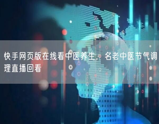 快手网页版在线看中医养生，名老中医节气调理直播回看