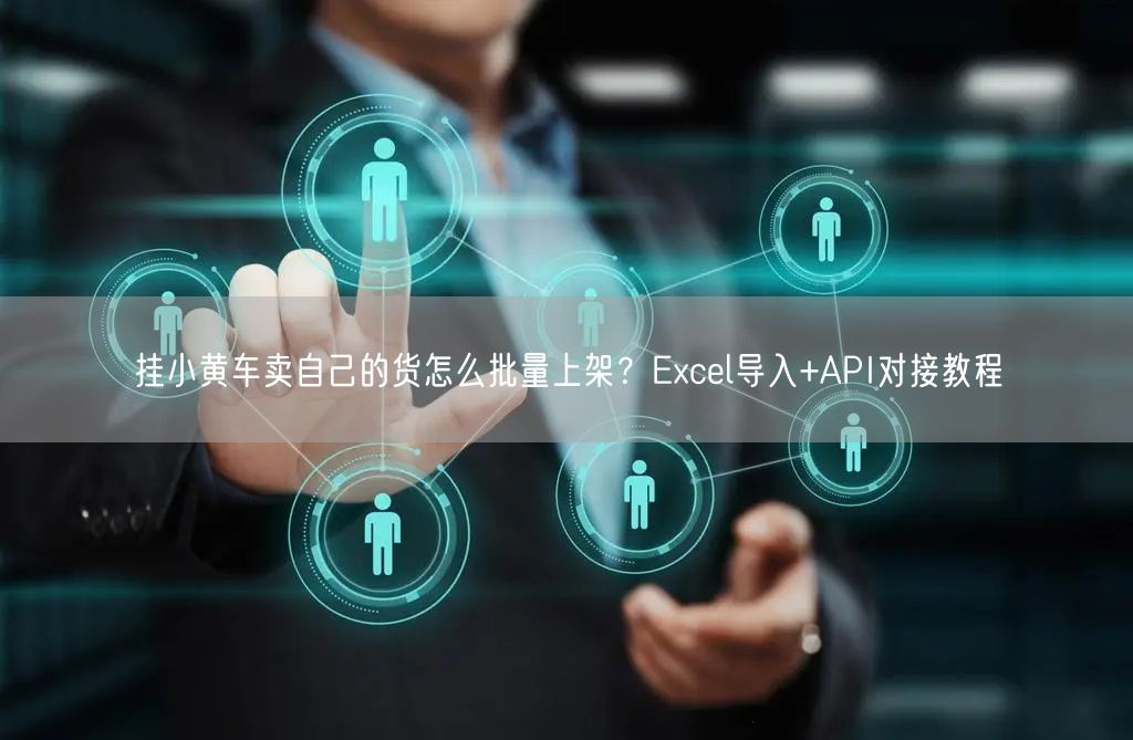 挂小黄车卖自己的货怎么批量上架？Excel导入+API对接教程