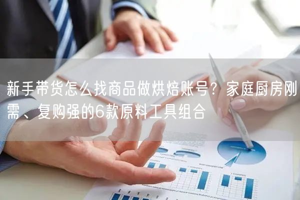 新手带货怎么找商品做烘焙账号？家庭厨房刚需、复购强的6款原料工具组合