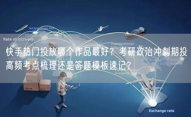 快手热门投放哪个作品最好？考研政治冲刺期投高频考点梳理还是答题模板速记？