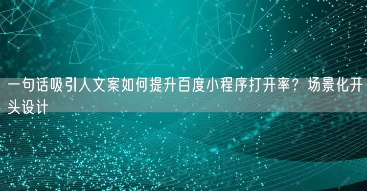 一句话吸引人文案如何提升百度小程序打开率？场景化开头设计