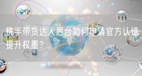 快手带货达人后台如何申请官方认证提升权重？