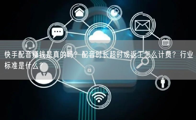 快手配音赚钱是真的吗？配音时长超时或返工怎么计费？行业标准是什么？