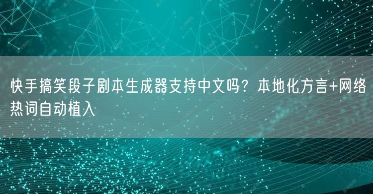 快手搞笑段子剧本生成器支持中文吗？本地化方言+网络热词自动植入