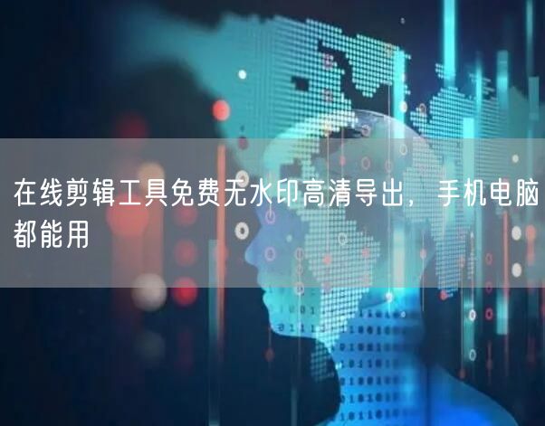 在线剪辑工具免费无水印高清导出，手机电脑都能用