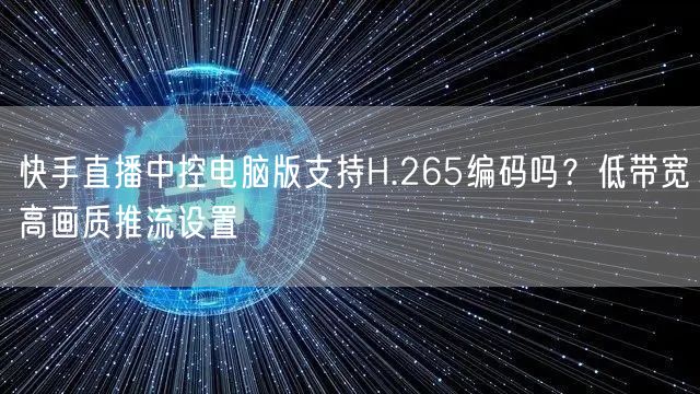 快手直播中控电脑版支持H.265编码吗？低带宽高画质推流设置