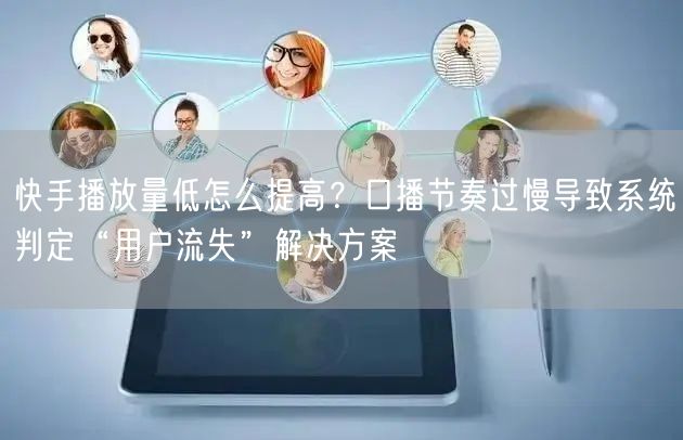快手播放量低怎么提高？口播节奏过慢导致系统判定“用户流失”解决方案