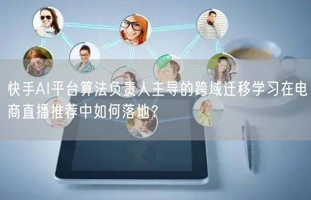 快手AI平台算法负责人主导的跨域迁移学习在电商直播推荐中如何落地？