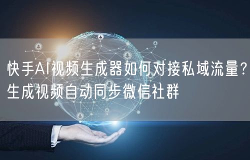 快手AI视频生成器如何对接私域流量？生成视频自动同步微信社群