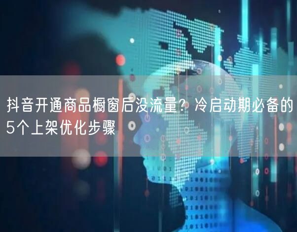 抖音开通商品橱窗后没流量？冷启动期必备的5个上架优化步骤