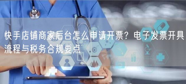 快手店铺商家后台怎么申请开票？电子发票开具流程与税务合规要点