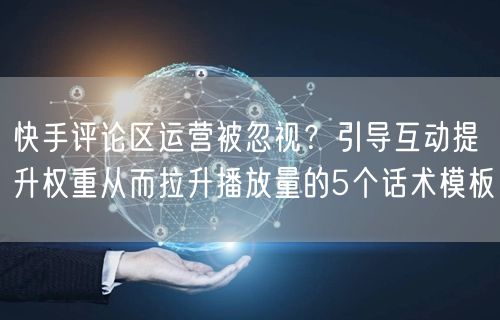 快手评论区运营被忽视？引导互动提升权重从而拉升播放量的5个话术模板