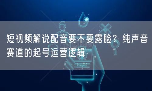 短视频解说配音要不要露脸？纯声音赛道的起号运营逻辑