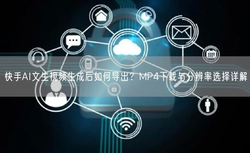 快手AI文生视频生成后如何导出？MP4下载与分辨率选择详解