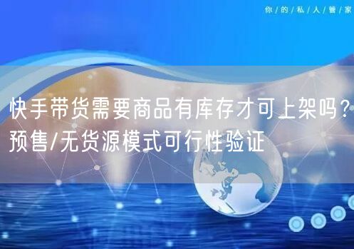 快手带货需要商品有库存才可上架吗？预售/无货源模式可行性验证
