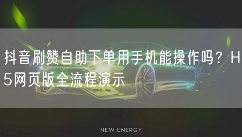 抖音刷赞自助下单用手机能操作吗？H5网页版全流程演示