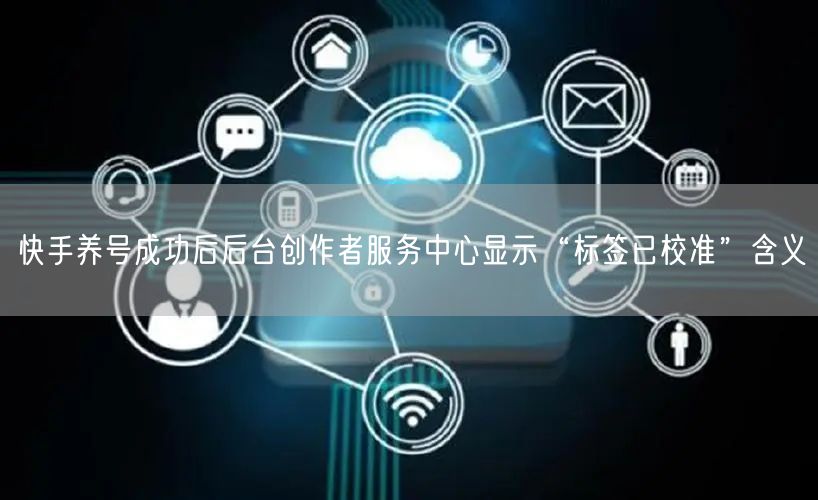 快手养号成功后后台创作者服务中心显示“标签已校准”含义