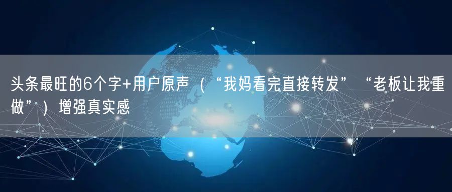 头条最旺的6个字+用户原声（“我妈看完直接转发”“老板让我重做”）增强真实感