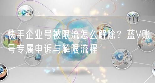 快手企业号被限流怎么解除？蓝V账号专属申诉与解限流程