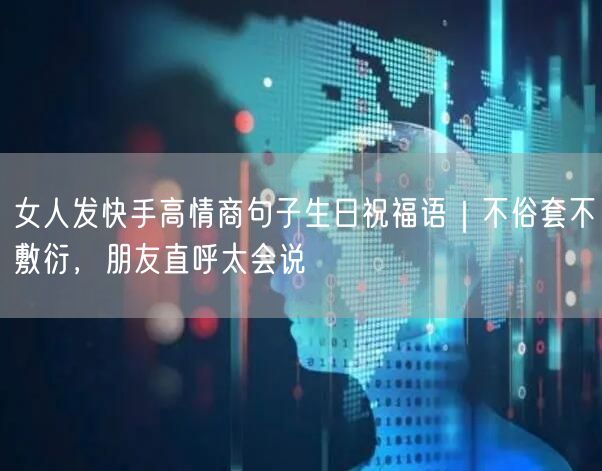 女人发快手高情商句子生日祝福语｜不俗套不敷衍，朋友直呼太会说