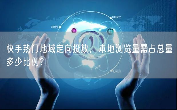 快手热门地域定向投放，本地浏览量需占总量多少比例？