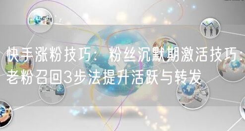 快手涨粉技巧：粉丝沉默期激活技巧：老粉召回3步法提升活跃与转发