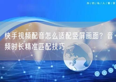 快手视频配音怎么适配竖屏画面？音频时长精准匹配技巧