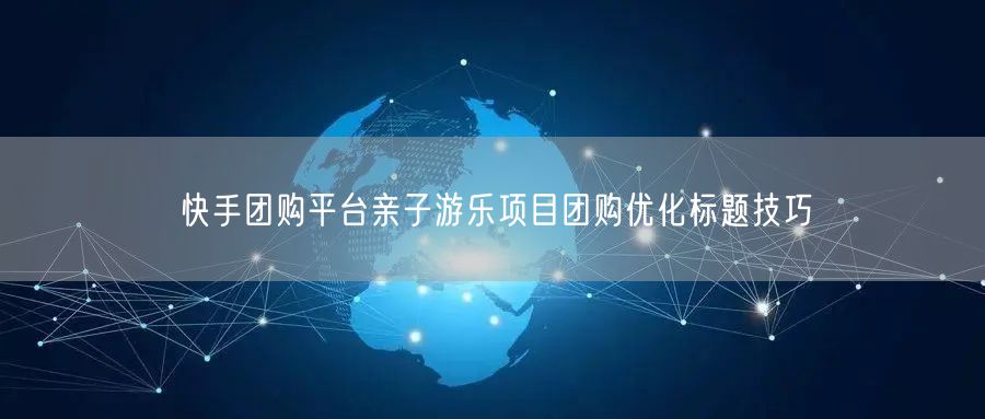 快手团购平台亲子游乐项目团购优化标题技巧