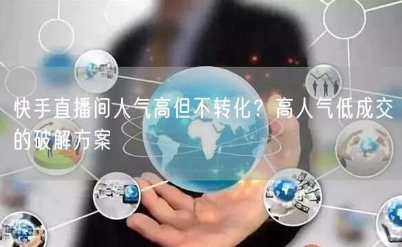快手直播间人气高但不转化？高人气低成交的破解方案
