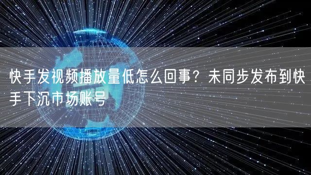 快手发视频播放量低怎么回事？未同步发布到快手下沉市场账号