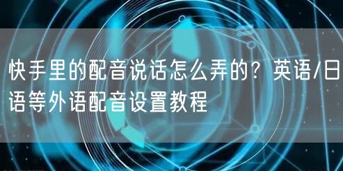 快手里的配音说话怎么弄的？英语/日语等外语配音设置教程