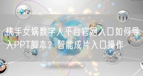 快手女娲数字人平台官网入口如何导入PPT脚本？智能成片入口操作